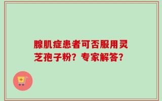 腺肌症患者可否服用灵芝孢子粉？专家解答？