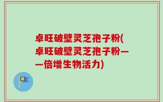 卓旺破壁灵芝孢子粉(卓旺破壁灵芝孢子粉——倍增生物活力)