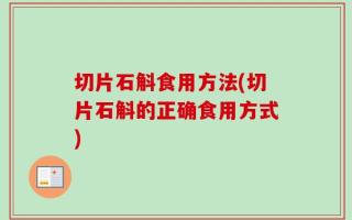 切片石斛食用方法(切片石斛的正确食用方式)