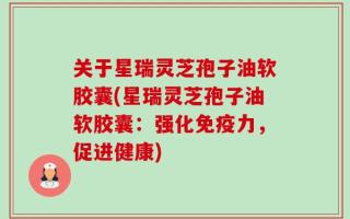 关于星瑞灵芝孢子油软胶囊(星瑞灵芝孢子油软胶囊：强化免疫力，促进健康)