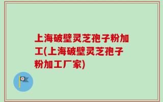 上海破壁灵芝孢子粉加工(上海破壁灵芝孢子粉加工厂家)