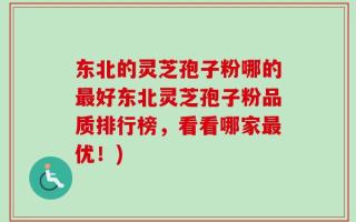 东北的灵芝孢子粉哪的最好东北灵芝孢子粉品质排行榜，看看哪家最优！)