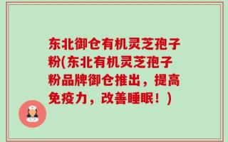东北御仓有机灵芝孢子粉(东北有机灵芝孢子粉品牌御仓推出，提高免疫力，改善睡眠！)
