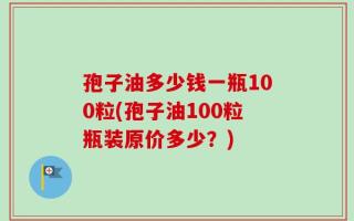 孢子油多少钱一瓶100粒(孢子油100粒瓶装原价多少？)