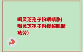 喝灵芝孢子粉眼睛胀(喝灵芝孢子粉缓解眼睛疲劳)