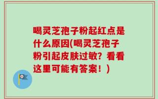 喝灵芝孢子粉起红点是什么原因(喝灵芝孢子粉引起皮肤过敏？看看这里可能有答案！)