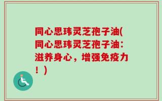 同心思玮灵芝孢子油(同心思玮灵芝孢子油：滋养身心，增强免疫力！)