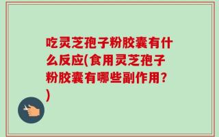 吃灵芝孢子粉胶囊有什么反应(食用灵芝孢子粉胶囊有哪些副作用？)