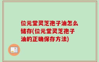 位元堂灵芝孢子油怎么储存(位元堂灵芝孢子油的正确保存方法)