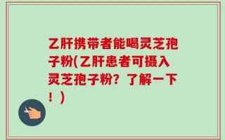 乙肝携带者能喝灵芝孢子粉(乙肝患者可摄入灵芝孢子粉？了解一下！)