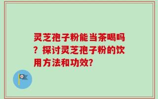 灵芝孢子粉能当茶喝吗？探讨灵芝孢子粉的饮用方法和功效？