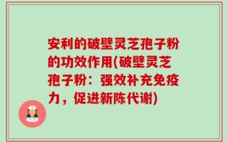 安利的破壁灵芝孢子粉的功效作用(破壁灵芝孢子粉：强效补充免疫力，促进新陈代谢)