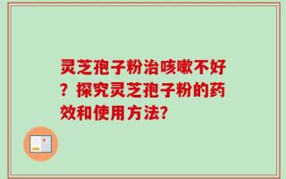 灵芝孢子粉治咳嗽不好？探究灵芝孢子粉的药效和使用方法？