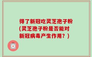 得了新冠吃灵芝孢子粉(灵芝孢子粉是否能对新冠病毒产生作用？)