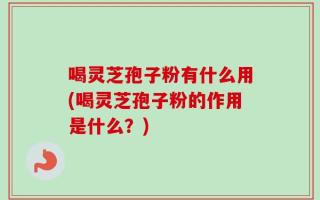 喝灵芝孢子粉有什么用(喝灵芝孢子粉的作用是什么？)