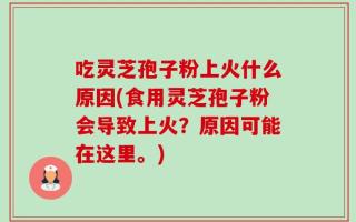 吃灵芝孢子粉上火什么原因(食用灵芝孢子粉会导致上火？原因可能在这里。)