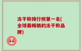 冻干粉排行榜第一名(全球最畅销的冻干粉品牌)