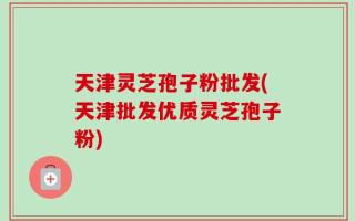 天津灵芝孢子粉批发(天津批发优质灵芝孢子粉)