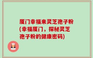 厦门幸福来灵芝孢子粉(幸福厦门，探秘灵芝孢子粉的健康密码)