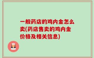 一般药店的鸡内金怎么卖(药店售卖的鸡内金价格及相关信息)