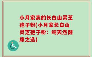 小月家卖的长白山灵芝孢子粉(小月家长白山灵芝孢子粉：纯天然健康之选)