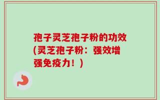 孢子灵芝孢子粉的功效(灵芝孢子粉：强效增强免疫力！)