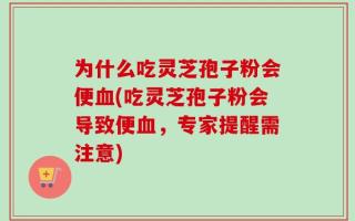 为什么吃灵芝孢子粉会便血(吃灵芝孢子粉会导致便血，专家提醒需注意)