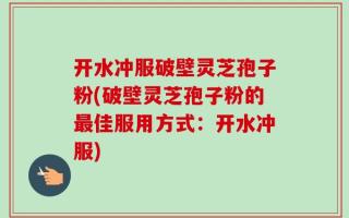 开水冲服破壁灵芝孢子粉(破壁灵芝孢子粉的最佳服用方式：开水冲服)