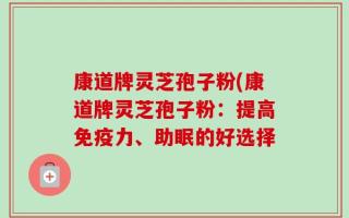 康道牌灵芝孢子粉(康道牌灵芝孢子粉：提高免疫力、助眠的好选择