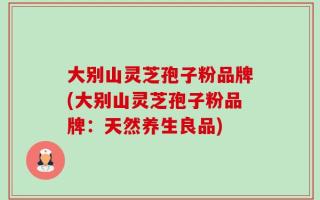 大别山灵芝孢子粉品牌(大别山灵芝孢子粉品牌：天然养生良品)
