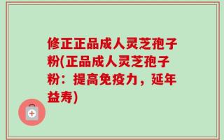 修正正品成人灵芝孢子粉(正品成人灵芝孢子粉：提高免疫力，延年益寿)