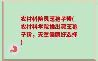 农村科院灵芝孢子粉(农村科学院推出灵芝孢子粉，天然健康好选择)