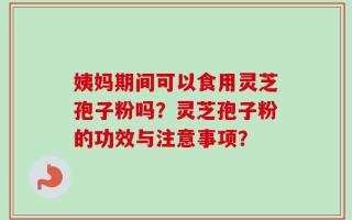 姨妈期间可以食用灵芝孢子粉吗？灵芝孢子粉的功效与注意事项？