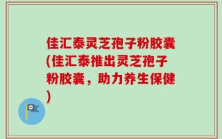 佳汇泰灵芝孢子粉胶囊(佳汇泰推出灵芝孢子粉胶囊，助力养生保健)