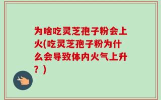 为啥吃灵芝孢子粉会上火(吃灵芝孢子粉为什么会导致体内火气上升？)