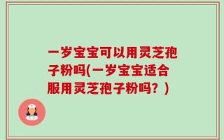 一岁宝宝可以用灵芝孢子粉吗(一岁宝宝适合服用灵芝孢子粉吗？)