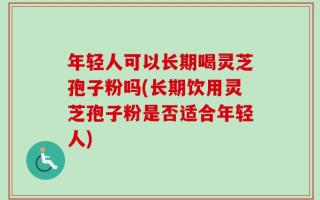 年轻人可以长期喝灵芝孢子粉吗(长期饮用灵芝孢子粉是否适合年轻人)