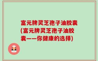 富元牌灵芝孢子油胶囊(富元牌灵芝孢子油胶囊——你健康的选择)