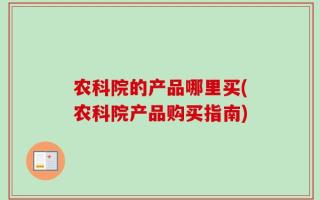 农科院的产品哪里买(农科院产品购买指南)