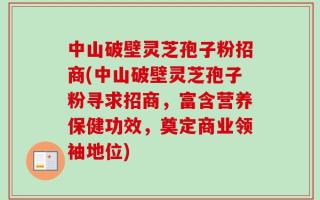 中山破壁灵芝孢子粉招商(中山破壁灵芝孢子粉寻求招商，富含营养保健功效，奠定商业领袖地位)