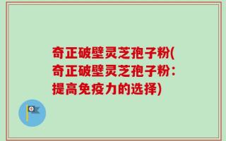 奇正破壁灵芝孢子粉(奇正破壁灵芝孢子粉：提高免疫力的选择)