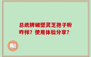 总统牌破壁灵芝孢子粉咋样？使用体验分享？