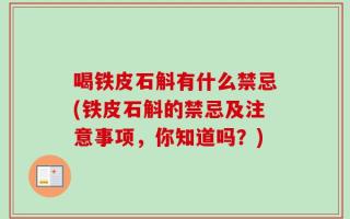 喝铁皮石斛有什么禁忌(铁皮石斛的禁忌及注意事项，你知道吗？)