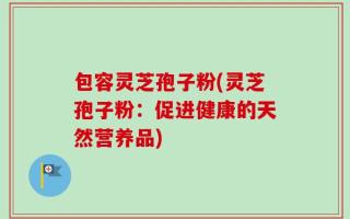 包容灵芝孢子粉(灵芝孢子粉：促进健康的天然营养品)