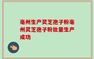 亳州生产灵芝孢子粉亳州灵芝孢子粉批量生产成功
