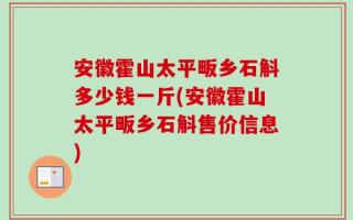 安徽霍山太平畈乡石斛多少钱一斤(安徽霍山太平畈乡石斛售价信息)