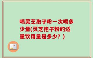 喝灵芝孢子粉一次喝多少量(灵芝孢子粉的适量饮用量是多少？)