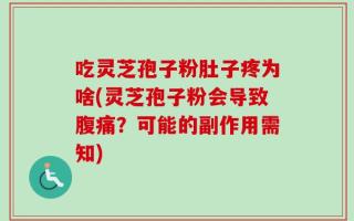 吃灵芝孢子粉肚子疼为啥(灵芝孢子粉会导致腹痛？可能的副作用需知)