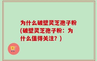 为什么破壁灵芝孢子粉(破壁灵芝孢子粉：为什么值得关注？)