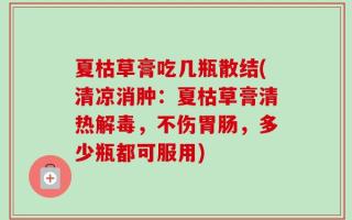 夏枯草膏吃几瓶散结(清凉消肿：夏枯草膏清热解毒，不伤胃肠，多少瓶都可服用)